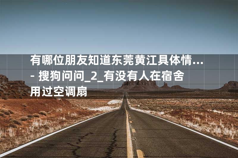 有哪位朋友知道东莞黄江具体情… - 搜狗问问_2_有没有人在宿舍用过空调扇